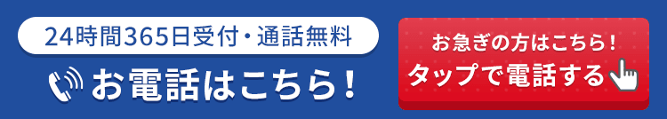 24時間365日受付・通話料無料 お急ぎの方はこちら！タップで電話する