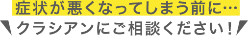 症状が悪くなってしまう前にクラシアンにご相談ください！