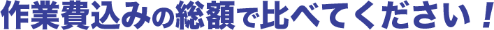 作業費込みの総額で比べてください！